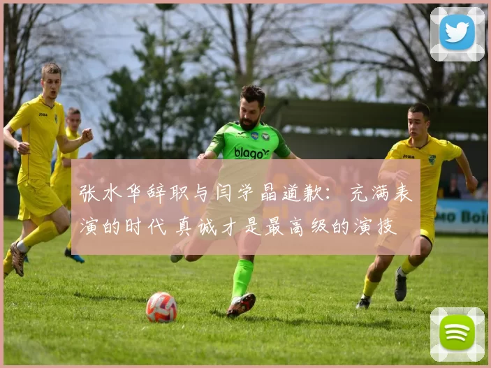 张水华辞职与闫学晶道歉：充满表演的时代 真诚才是最高级的演技