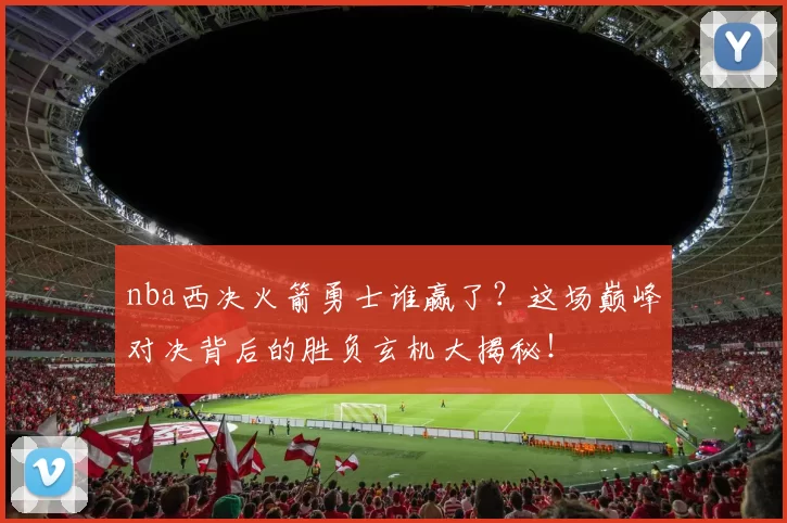 nba西决火箭勇士谁赢了？这场巅峰对决背后的胜负玄机大揭秘！