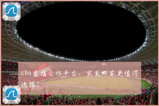 cba直播合作平台，究竟哪家更值得选择？
