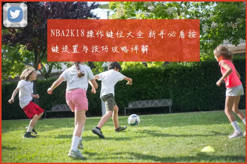 NBA2K18操作键位大全 新手必看按键设置与技巧攻略详解