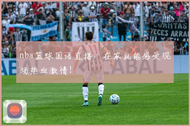 nba篮球国语直播，在家就能感受现场热血激情！