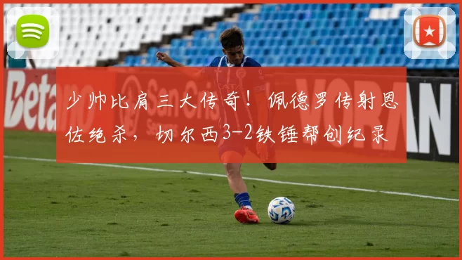 少帅比肩三大传奇！佩德罗传射恩佐绝杀，切尔西3-2铁锤帮创纪录