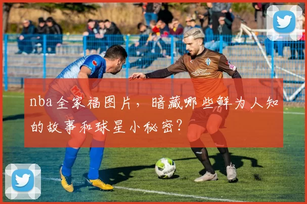 nba全家福图片，暗藏哪些鲜为人知的故事和球星小秘密？