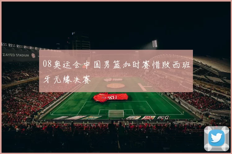 08奥运会中国男篮加时赛惜败西班牙无缘决赛