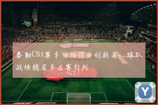 泰勒CBA赛季场均得分创新高，球队战绩稳居季后赛行列