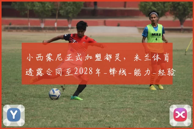 小西蒙尼正式加盟都灵，米兰体育透露合同至2028年_锋线_能力_经验