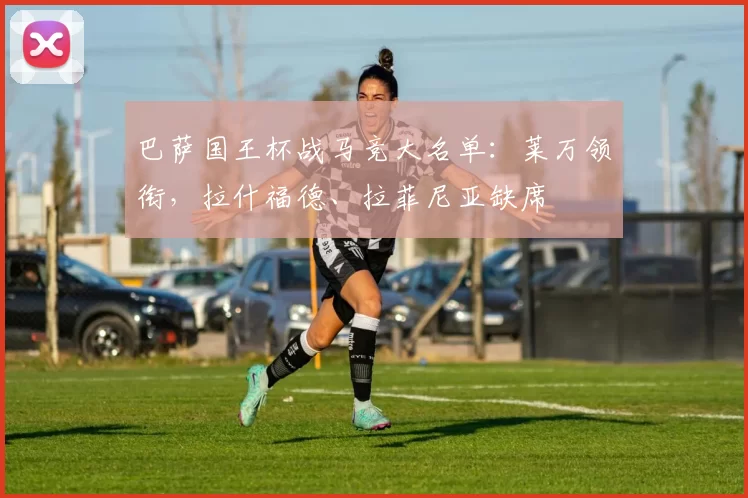 巴萨国王杯战马竞大名单：莱万领衔，拉什福德、拉菲尼亚缺席