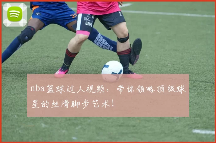 nba篮球过人视频，带你领略顶级球星的丝滑脚步艺术！