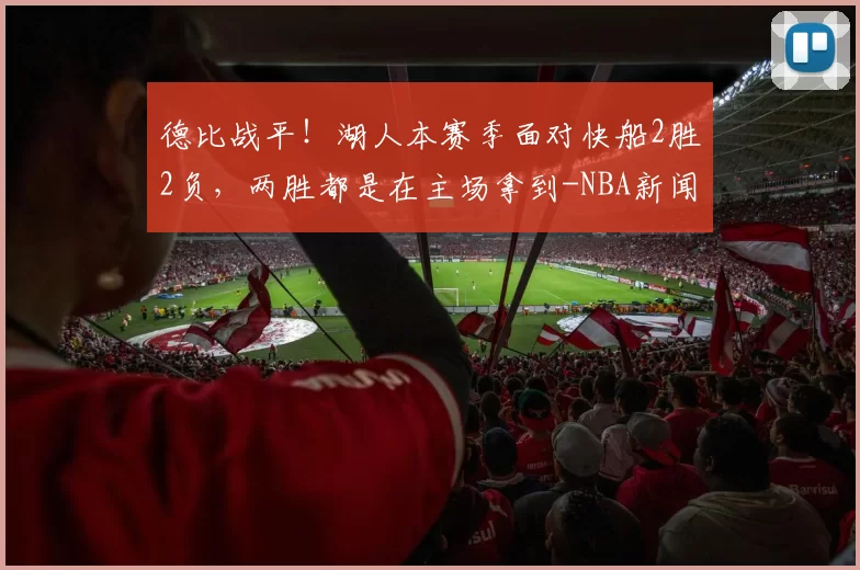 德比战平！湖人本赛季面对快船2胜2负，两胜都是在主场拿到-NBA新闻