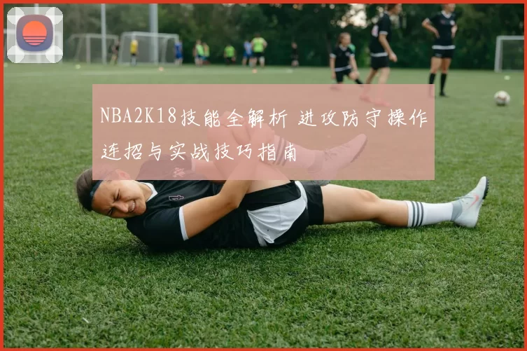 NBA2K18技能全解析 进攻防守操作连招与实战技巧指南