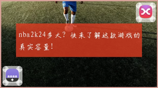 nba2k24多大？快来了解这款游戏的真实容量！