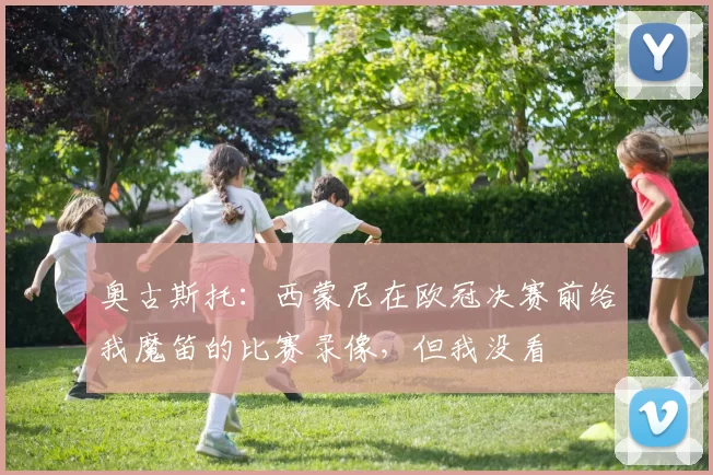 奥古斯托:西蒙尼在欧冠决赛前给我魔笛的比赛录像,但我没看