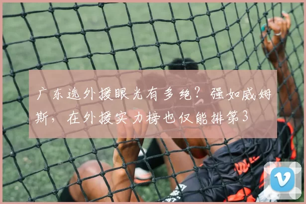 广东选外援眼光有多绝？强如威姆斯，在外援实力榜也仅能排第3