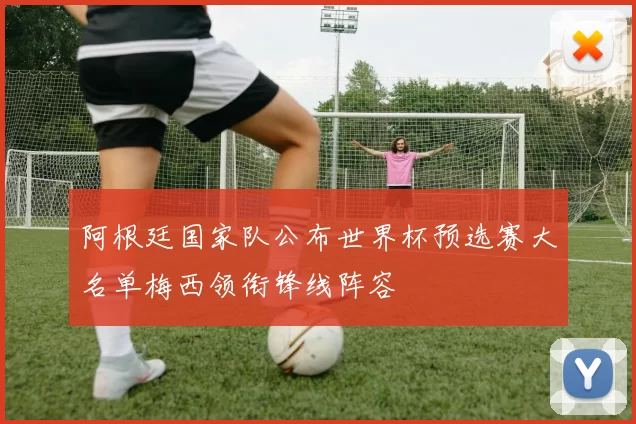 阿根廷国家队公布世界杯预选赛大名单梅西领衔锋线阵容