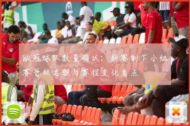 欧冠球队数量确认：新赛制下小组赛晋级名额与赛程变化看点