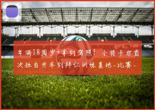 年满18周岁+拿到驾照！小将卡尔首次独自开车到拜仁训练基地_比赛_球员_球迷