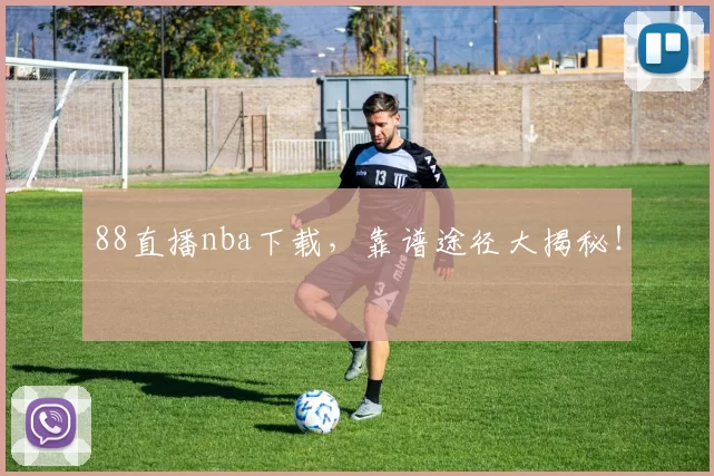88直播nba下载，靠谱途径大揭秘！