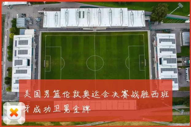 美国男篮伦敦奥运会决赛战胜西班牙成功卫冕金牌