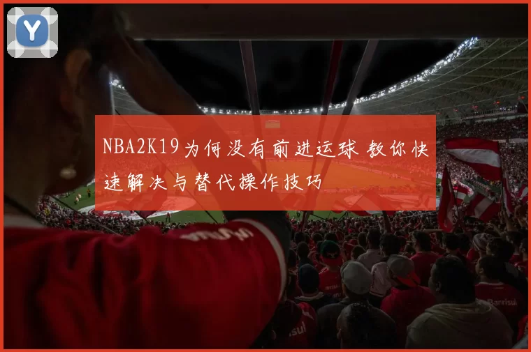 NBA2K19为何没有前进运球 教你快速解决与替代操作技巧