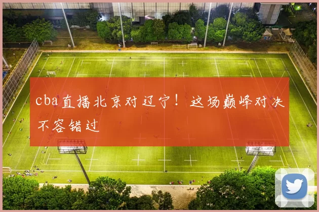 cba直播北京对辽宁！这场巅峰对决不容错过