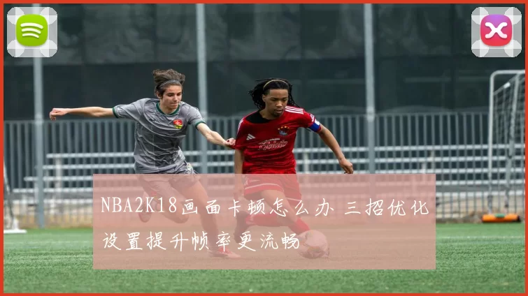 NBA2K18画面卡顿怎么办 三招优化设置提升帧率更流畅
