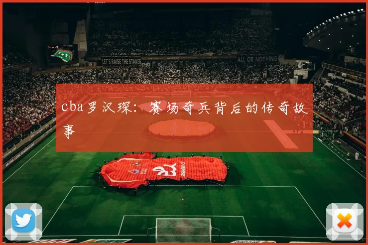 cba罗汉琛：赛场奇兵背后的传奇故事