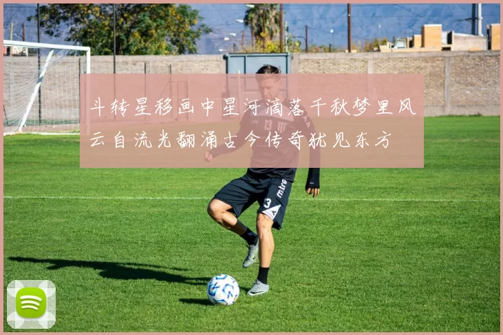 斗转星移画中星河滴落千秋梦里风云自流光翻涌古今传奇犹见东方