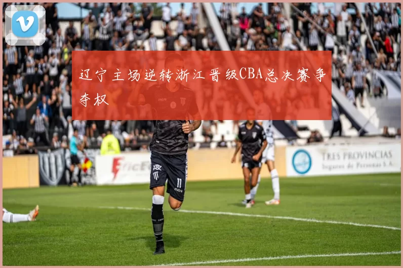 辽宁主场逆转浙江晋级CBA总决赛争夺权