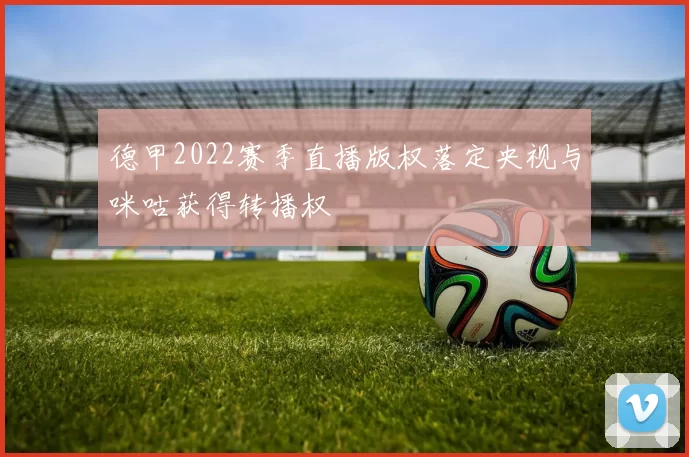 德甲2022赛季直播版权落定央视与咪咕获得转播权