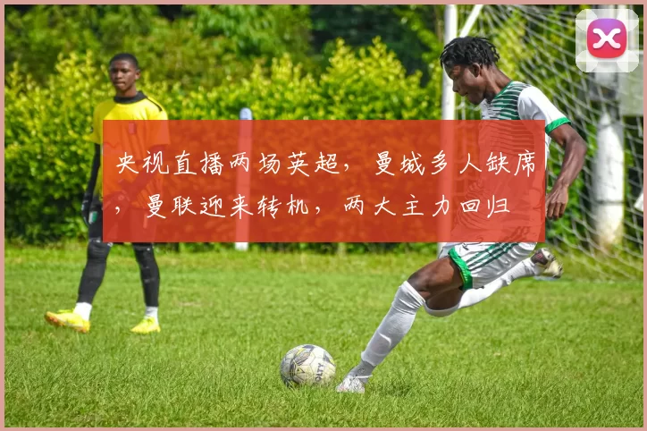 央视直播两场英超，曼城多人缺席，曼联迎来转机，两大主力回归