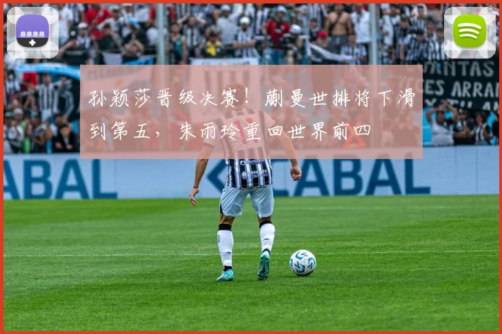 孙颖莎晋级决赛！蒯曼世排将下滑到第五，朱雨玲重回世界前四