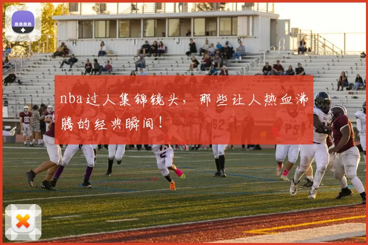 nba过人集锦镜头，那些让人热血沸腾的经典瞬间！