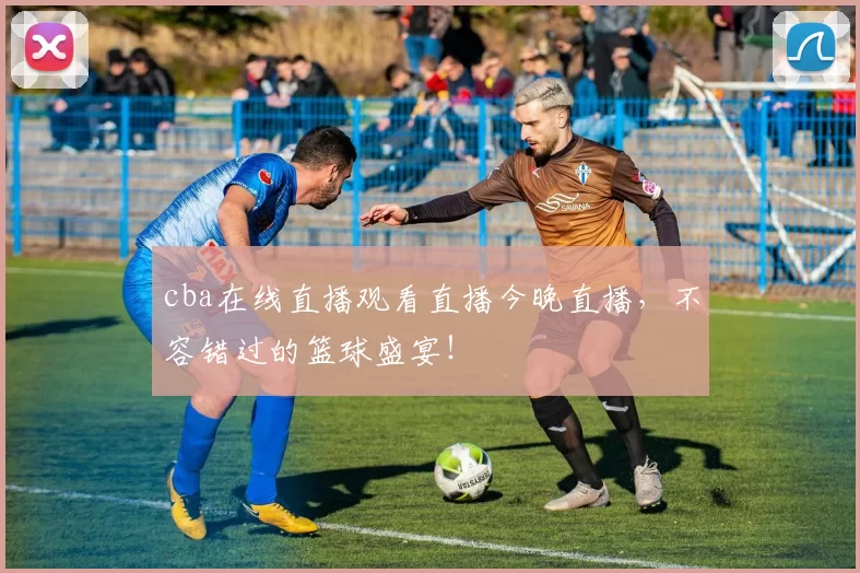 cba在线直播观看直播今晚直播，不容错过的篮球盛宴！