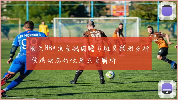 明天NBA焦点战前瞻与胜负预测分析 伤病动态对位看点全解析