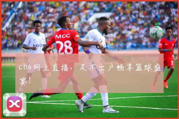 cba网上直播，足不出户畅享篮球盛宴！