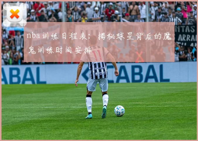 nba训练日程表:揭秘球星背后的魔鬼训练时间安排