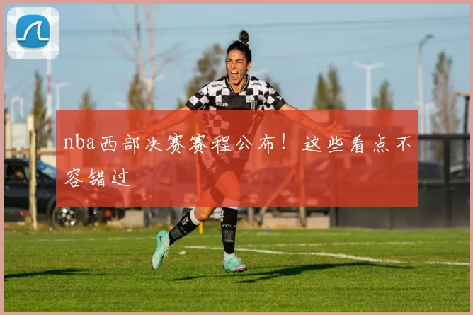 nba西部决赛赛程公布！这些看点不容错过