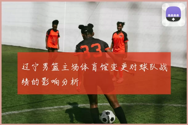 辽宁男篮主场体育馆变更对球队战绩的影响分析