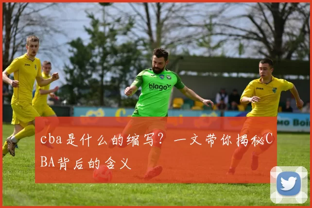 cba是什么的缩写？一文带你揭秘CBA背后的含义